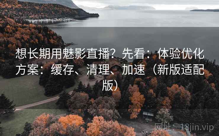 想长期用魅影直播?先看:体验优化方案:缓存、清理、加速(新版适配版) 想长期用魅影直播?先看:体验优化方案:缓存、清理、加速(新版适配版)