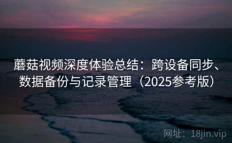 蘑菇视频深度体验总结:跨设备同步、数据备份与记录管理(2025参考版) 蘑菇视频深度体验总结:跨设备同步、数据备份与记录管理(2025参考版)