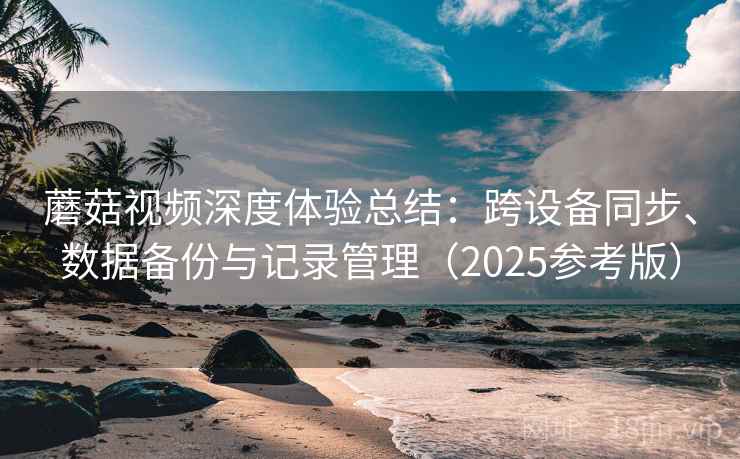 蘑菇视频深度体验总结:跨设备同步、数据备份与记录管理(2025参考版) 蘑菇视频深度体验总结:跨设备同步、数据备份与记录管理(2025参考版)