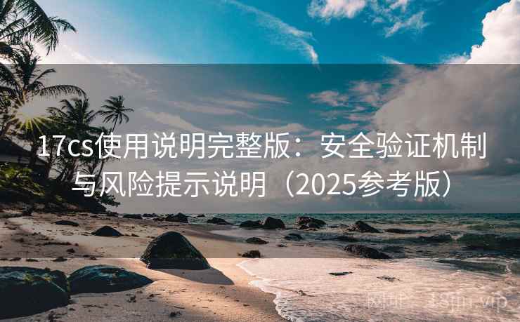 17cs使用说明完整版:安全验证机制与风险提示说明(2025参考版) 17cs使用说明完整版:安全验证机制与风险提示说明(2025参考版)