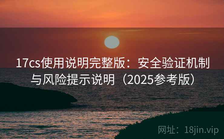 17cs使用说明完整版:安全验证机制与风险提示说明(2025参考版) 17cs使用说明完整版:安全验证机制与风险提示说明(2025参考版)