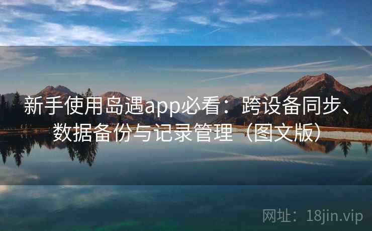 新手使用岛遇app必看:跨设备同步、数据备份与记录管理(图文版) 新手使用岛遇app必看:跨设备同步、数据备份与记录管理(图文版)