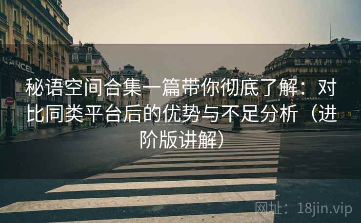秘语空间合集一篇带你彻底了解:对比同类平台后的优势与不足分析(进阶版讲解) 秘语空间合集一篇带你彻底了解:对比同类平台后的优势与不足分析(进阶版讲解)