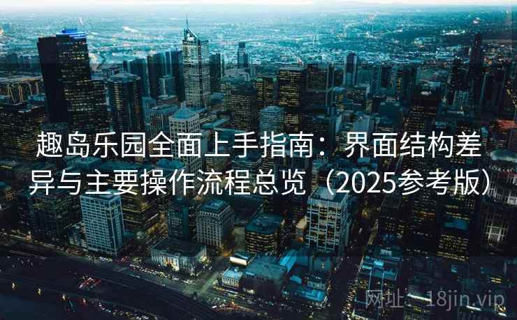 趣岛乐园全面上手指南:界面结构差异与主要操作流程总览(2025参考版) 趣岛乐园全面上手指南:界面结构差异与主要操作流程总览(2025参考版)