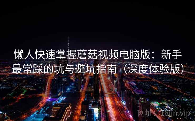 懒人快速掌握蘑菇视频电脑版:新手最常踩的坑与避坑指南(深度体验版) 懒人快速掌握蘑菇视频电脑版:新手最常踩的坑与避坑指南(深度体验版)