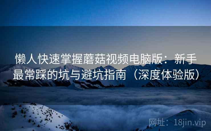 懒人快速掌握蘑菇视频电脑版:新手最常踩的坑与避坑指南(深度体验版) 懒人快速掌握蘑菇视频电脑版:新手最常踩的坑与避坑指南(深度体验版)