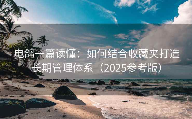 电鸽一篇读懂：如何结合收藏夹打造长期管理体系（2025参考版）