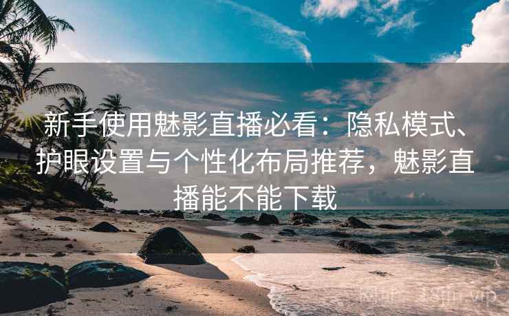 新手使用魅影直播必看:隐私模式、护眼设置与个性化布局推荐,魅影直播能不能下载 新手使用魅影直播必看:隐私模式、护眼设置与个性化布局推荐,魅影直播能不能下载