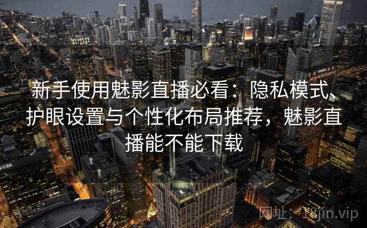 新手使用魅影直播必看:隐私模式、护眼设置与个性化布局推荐,魅影直播能不能下载 新手使用魅影直播必看:隐私模式、护眼设置与个性化布局推荐,魅影直播能不能下载