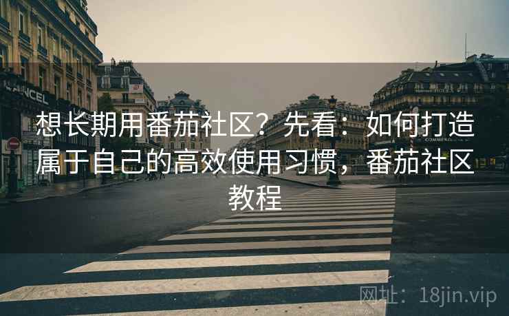 想长期用番茄社区?先看:如何打造属于自己的高效使用习惯,番茄社区教程 想长期用番茄社区?先看:如何打造属于自己的高效使用习惯,番茄社区教程
