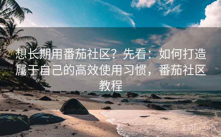 想长期用番茄社区?先看:如何打造属于自己的高效使用习惯,番茄社区教程 想长期用番茄社区?先看:如何打造属于自己的高效使用习惯,番茄社区教程