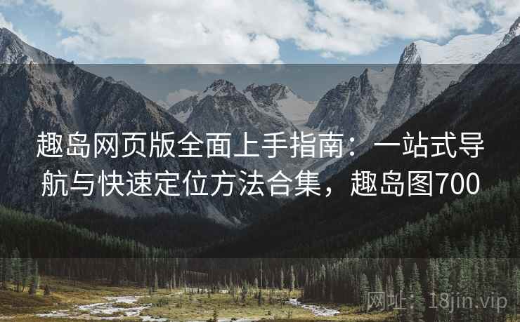趣岛网页版全面上手指南：一站式导航与快速定位方法合集，趣岛图700
