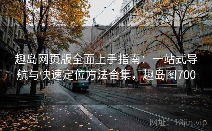 趣岛网页版全面上手指南：一站式导航与快速定位方法合集，趣岛图700