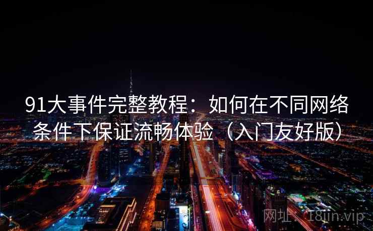91大事件完整教程:如何在不同网络条件下保证流畅体验(入门友好版) 91大事件完整教程:如何在不同网络条件下保证流畅体验(入门友好版)