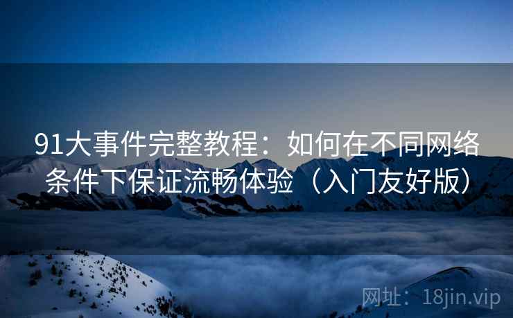 91大事件完整教程:如何在不同网络条件下保证流畅体验(入门友好版) 91大事件完整教程:如何在不同网络条件下保证流畅体验(入门友好版)