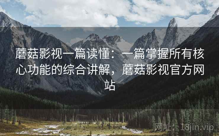 蘑菇影视一篇读懂:一篇掌握所有核心功能的综合讲解,蘑菇影视官方网站 蘑菇影视一篇读懂:一篇掌握所有核心功能的综合讲解,蘑菇影视官方网站