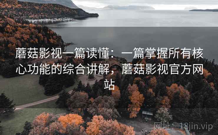 蘑菇影视一篇读懂:一篇掌握所有核心功能的综合讲解,蘑菇影视官方网站 蘑菇影视一篇读懂:一篇掌握所有核心功能的综合讲解,蘑菇影视官方网站