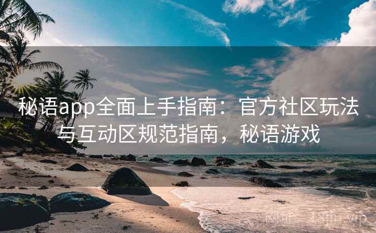 秘语app全面上手指南:官方社区玩法与互动区规范指南,秘语游戏 秘语app全面上手指南:官方社区玩法与互动区规范指南,秘语游戏
