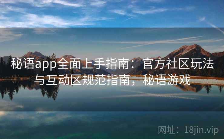 秘语app全面上手指南:官方社区玩法与互动区规范指南,秘语游戏 秘语app全面上手指南:官方社区玩法与互动区规范指南,秘语游戏