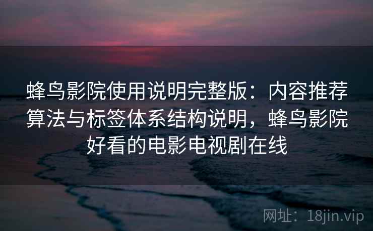 蜂鸟影院使用说明完整版:内容推荐算法与标签体系结构说明,蜂鸟影院好看的电影电视剧在线 蜂鸟影院使用说明完整版:内容推荐算法与标签体系结构说明,蜂鸟影院好看的电影电视剧在线
