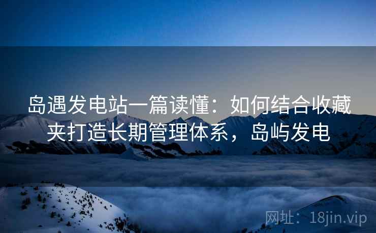 岛遇发电站一篇读懂：如何结合收藏夹打造长期管理体系，岛屿发电