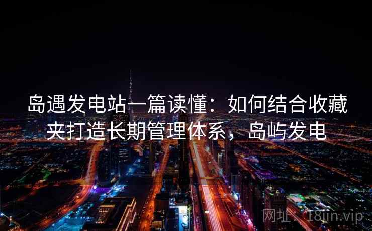 岛遇发电站一篇读懂：如何结合收藏夹打造长期管理体系，岛屿发电
