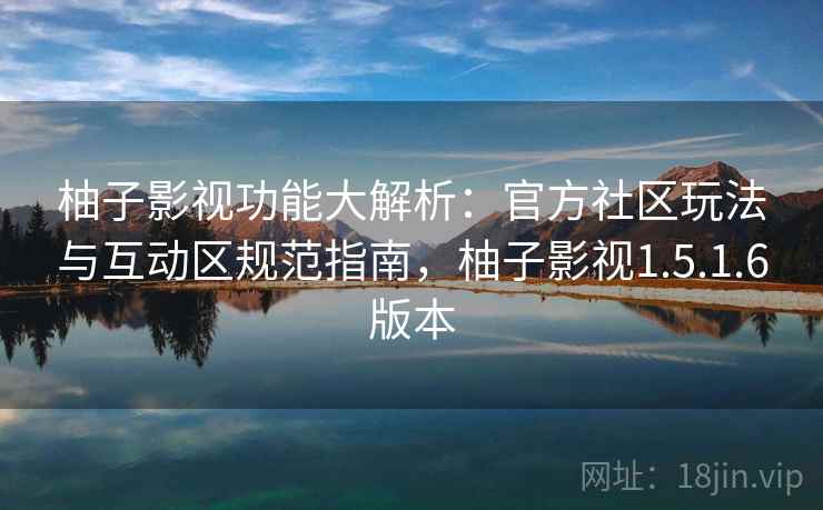 柚子影视功能大解析:官方社区玩法与互动区规范指南,柚子影视1.5.1.6版本 柚子影视功能大解析:官方社区玩法与互动区规范指南,柚子影视1.5.1.6版本