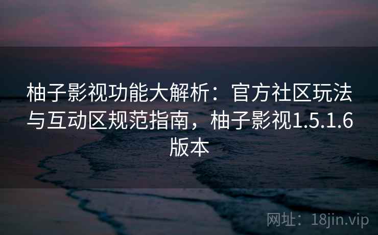 柚子影视功能大解析:官方社区玩法与互动区规范指南,柚子影视1.5.1.6版本 柚子影视功能大解析:官方社区玩法与互动区规范指南,柚子影视1.5.1.6版本