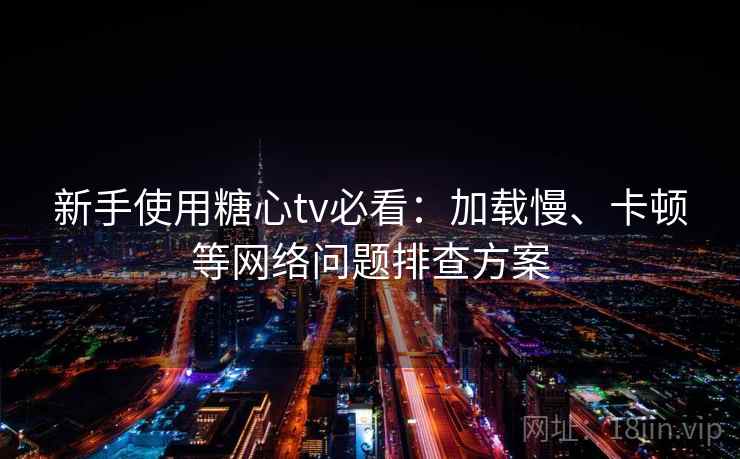 新手使用糖心tv必看:加载慢、卡顿等网络问题排查方案 新手使用糖心tv必看:加载慢、卡顿等网络问题排查方案