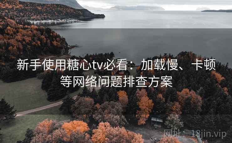 新手使用糖心tv必看:加载慢、卡顿等网络问题排查方案 新手使用糖心tv必看:加载慢、卡顿等网络问题排查方案
