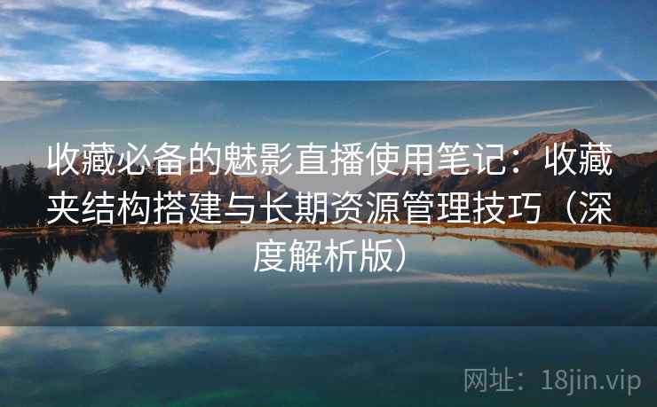 收藏必备的魅影直播使用笔记:收藏夹结构搭建与长期资源管理技巧(深度解析版) 收藏必备的魅影直播使用笔记:收藏夹结构搭建与长期资源管理技巧(深度解析版)