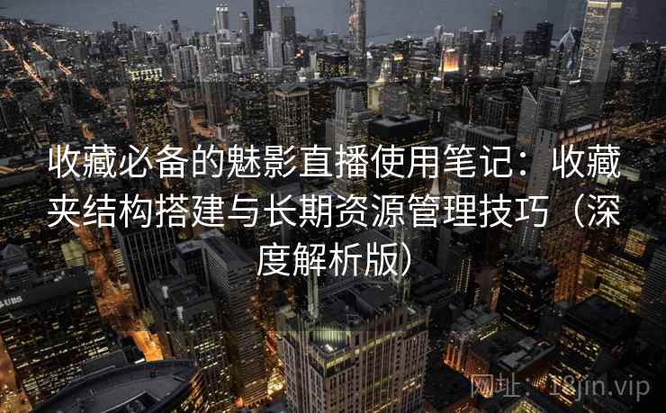 收藏必备的魅影直播使用笔记:收藏夹结构搭建与长期资源管理技巧(深度解析版) 收藏必备的魅影直播使用笔记:收藏夹结构搭建与长期资源管理技巧(深度解析版)