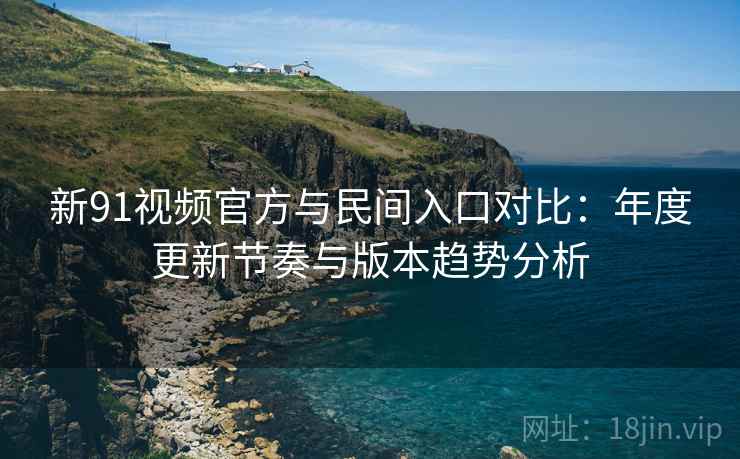 新91视频官方与民间入口对比：年度更新节奏与版本趋势分析