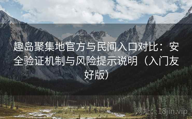 趣岛聚集地官方与民间入口对比:安全验证机制与风险提示说明(入门友好版) 趣岛聚集地官方与民间入口对比:安全验证机制与风险提示说明(入门友好版)