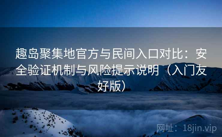 趣岛聚集地官方与民间入口对比:安全验证机制与风险提示说明(入门友好版) 趣岛聚集地官方与民间入口对比:安全验证机制与风险提示说明(入门友好版)