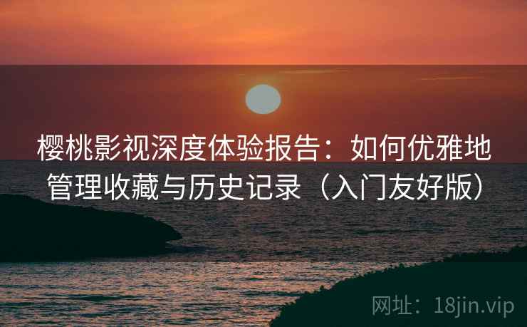 樱桃影视深度体验报告:如何优雅地管理收藏与历史记录(入门友好版) 樱桃影视深度体验报告:如何优雅地管理收藏与历史记录(入门友好版)