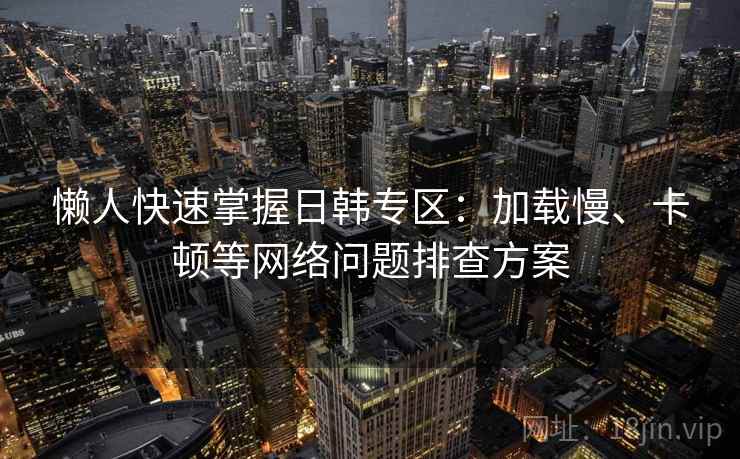 懒人快速掌握日韩专区:加载慢、卡顿等网络问题排查方案 懒人快速掌握日韩专区:加载慢、卡顿等网络问题排查方案