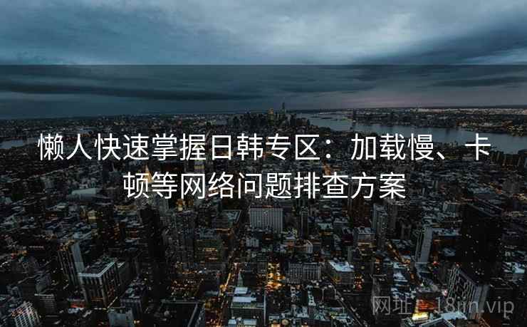 懒人快速掌握日韩专区:加载慢、卡顿等网络问题排查方案 懒人快速掌握日韩专区:加载慢、卡顿等网络问题排查方案