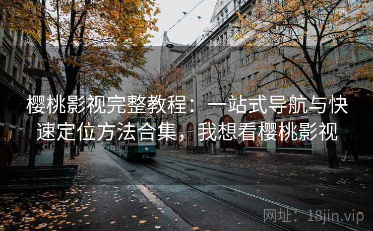 樱桃影视完整教程：一站式导航与快速定位方法合集，我想看樱桃影视