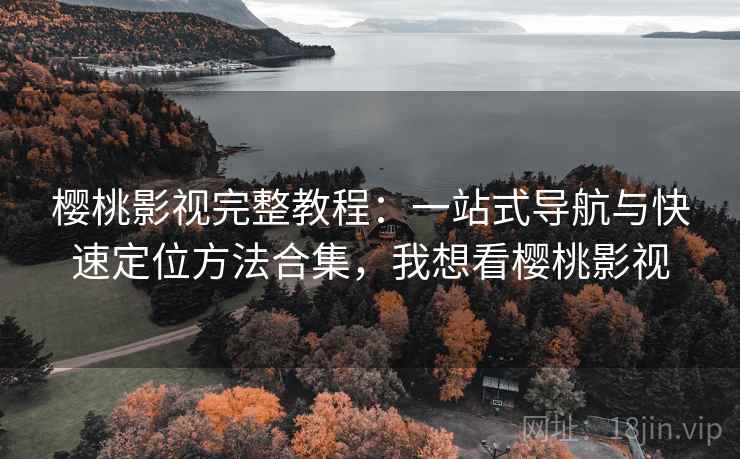 樱桃影视完整教程：一站式导航与快速定位方法合集，我想看樱桃影视