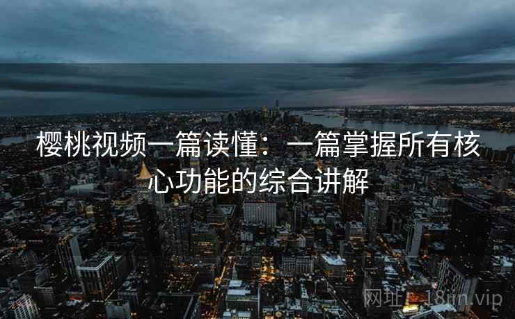 樱桃视频一篇读懂:一篇掌握所有核心功能的综合讲解 樱桃视频一篇读懂:一篇掌握所有核心功能的综合讲解