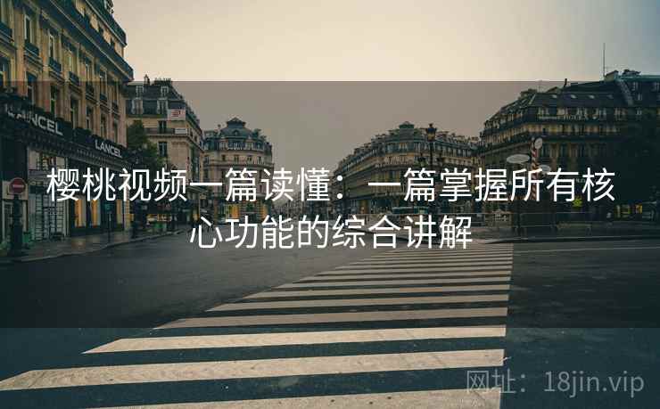 樱桃视频一篇读懂:一篇掌握所有核心功能的综合讲解 樱桃视频一篇读懂:一篇掌握所有核心功能的综合讲解