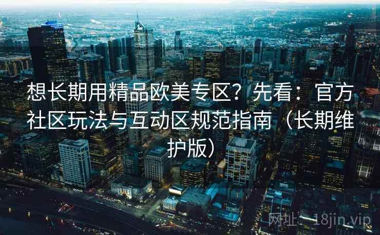 想长期用精品欧美专区?先看:官方社区玩法与互动区规范指南(长期维护版) 想长期用精品欧美专区?先看:官方社区玩法与互动区规范指南(长期维护版)
