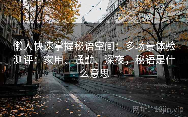 懒人快速掌握秘语空间:多场景体验测评:家用、通勤、深夜,秘语是什么意思 懒人快速掌握秘语空间:多场景体验测评:家用、通勤、深夜,秘语是什么意思
