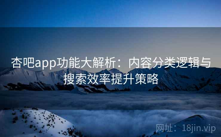 杏吧app功能大解析:内容分类逻辑与搜索效率提升策略 杏吧app功能大解析:内容分类逻辑与搜索效率提升策略