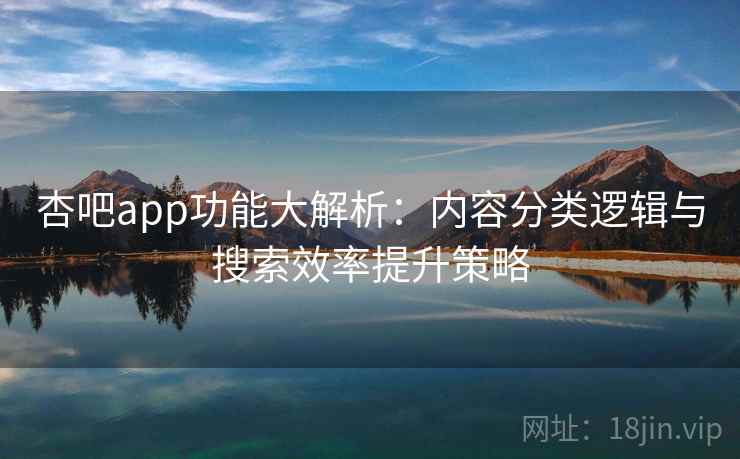 杏吧app功能大解析:内容分类逻辑与搜索效率提升策略 杏吧app功能大解析:内容分类逻辑与搜索效率提升策略