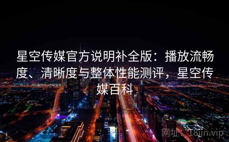 星空传媒官方说明补全版:播放流畅度、清晰度与整体性能测评,星空传媒百科 星空传媒官方说明补全版:播放流畅度、清晰度与整体性能测评,星空传媒百科