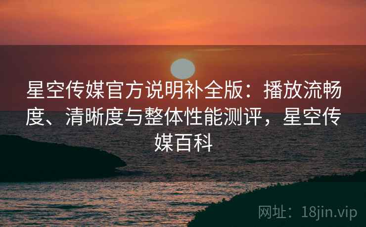 星空传媒官方说明补全版:播放流畅度、清晰度与整体性能测评,星空传媒百科 星空传媒官方说明补全版:播放流畅度、清晰度与整体性能测评,星空传媒百科