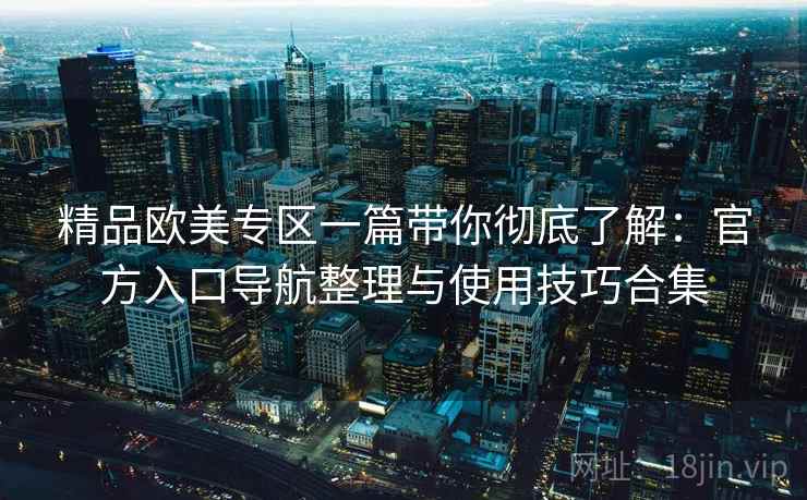 精品欧美专区一篇带你彻底了解:官方入口导航整理与使用技巧合集 精品欧美专区一篇带你彻底了解:官方入口导航整理与使用技巧合集