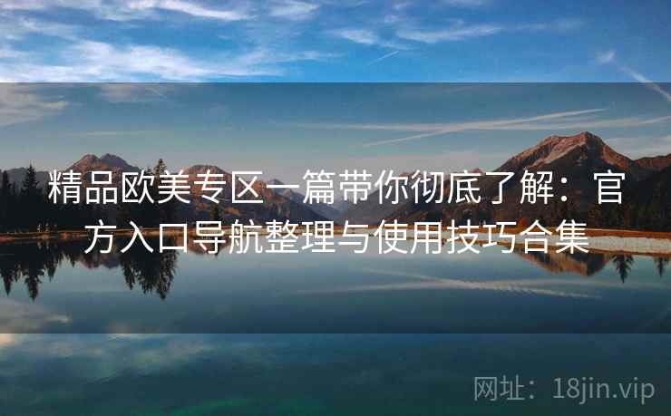 精品欧美专区一篇带你彻底了解:官方入口导航整理与使用技巧合集 精品欧美专区一篇带你彻底了解:官方入口导航整理与使用技巧合集